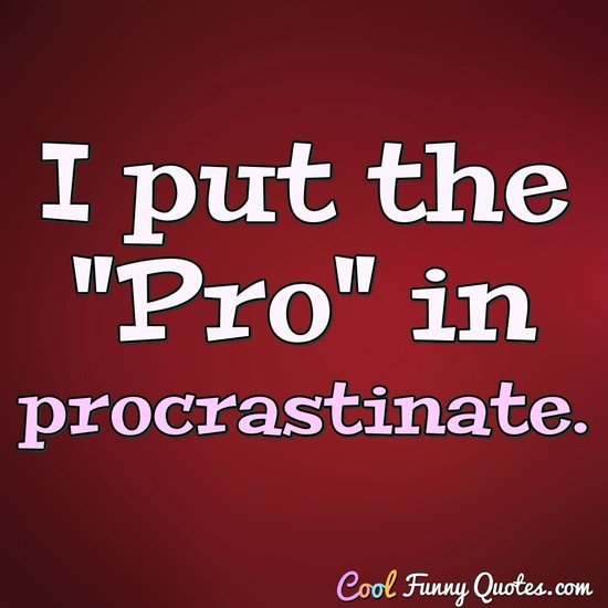 I put the "Pro" in procrastinate. - Anonymous