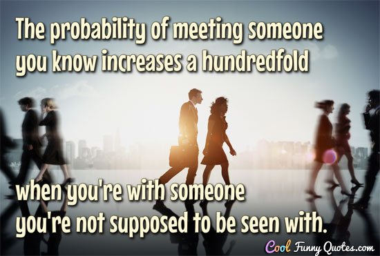 The probability of meeting someone you know increases a hundredfold when you're with someone you're not supposed to be seen with.
