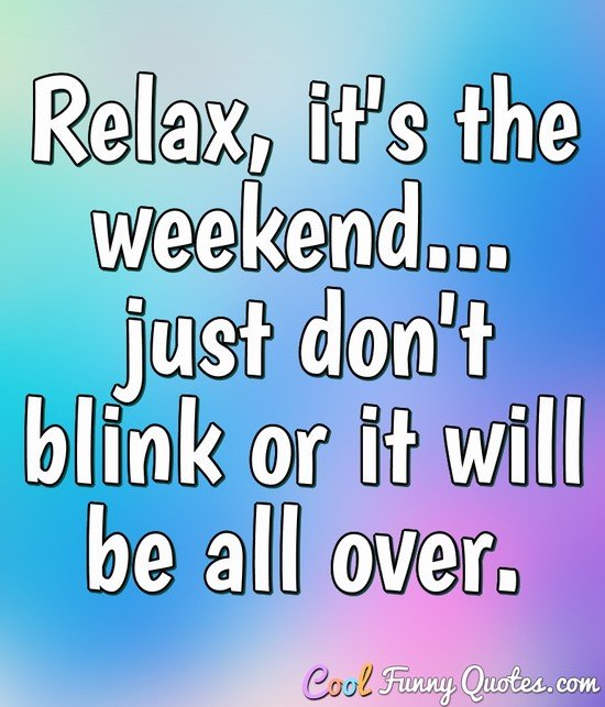 Relax, it's the weekend... just don't blink or it will be all over. - Anonymous
