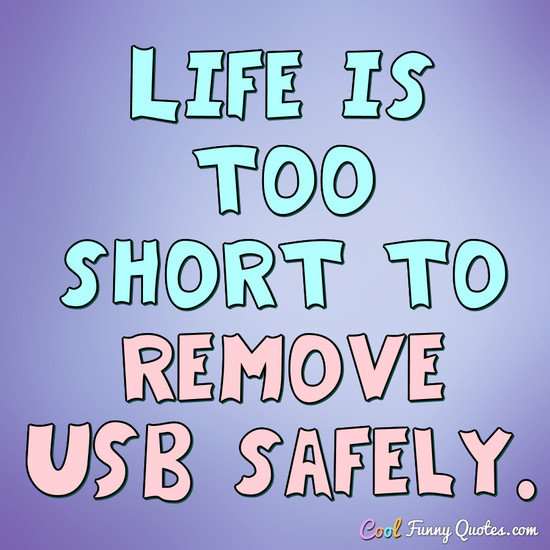 Life is too short to remove USB safely. - Anonymous