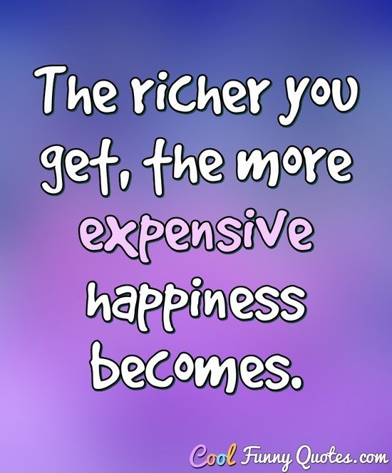 The richer you get, the more expensive happiness becomes.