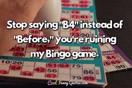 Stop saying "B4" instead of "Before," you're ruining my Bingo game.