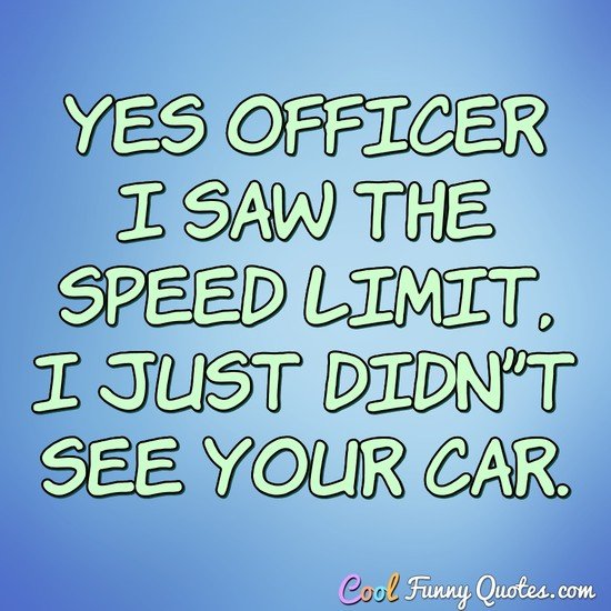 Yes officer I saw the speed limit, I just didn't see your car. - Anonymous