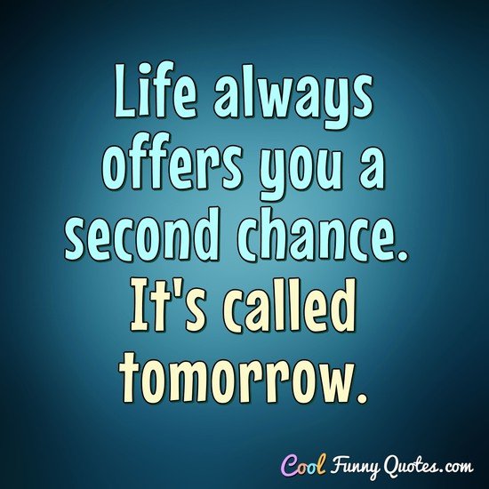 Life always offers you a second chance.  It's called tomorrow.