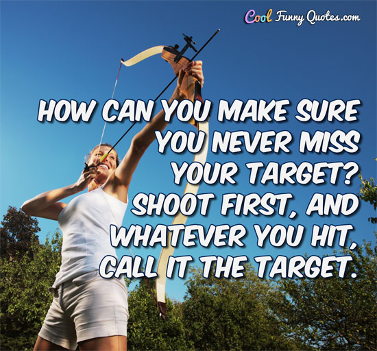 How can you make sure you never miss your target? Shoot first, and whatever you hit, call it the target.