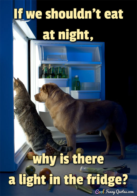 If we shouldn't eat at night, why is there a light in the fridge? - Anonymous