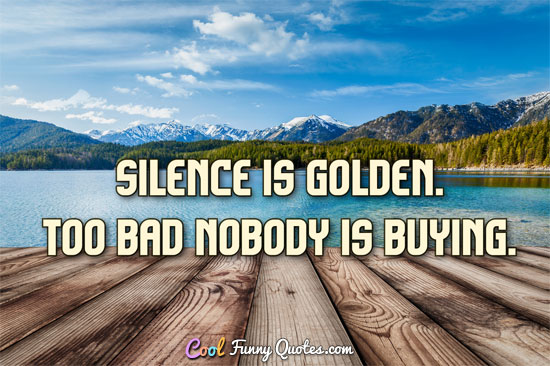 Silence is golden.  Too bad nobody is buying.