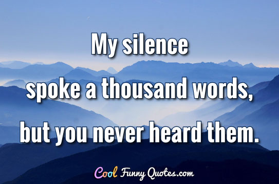 My silence spoke a thousand words, but you never heard them.