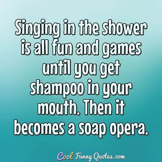 Singing in the shower is all fun and games until you get shampoo in your mouth. Then it becomes a soap opera. - Anonymous