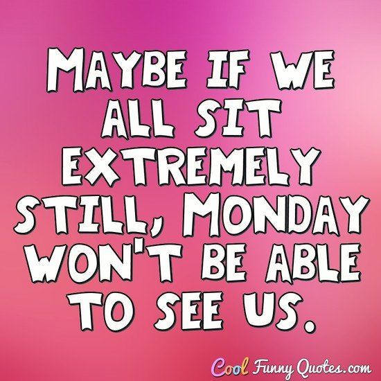 Maybe if we all sit extremely still, Monday won't be able to see us. - Anonymous