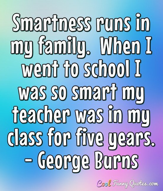 Smartness runs in my family.  When I went to school I was so smart my teacher was in my class for five years. - George Burns