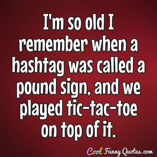 I'm so old I remember when a hashtag was called a pound sign, and we played tic-tac-top on top of it. - Anonymous