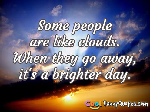 Some people are like clouds. When they go away, it's a brighter day.