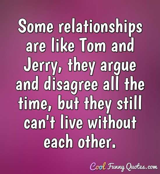 Some relationships are like Tom and Jerry, they argue and disagree all the time, but they still can't live without each other. - Anonymous