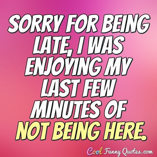 Sorry for being late, I was enjoying my last few minutes of not being here. - Anonymous