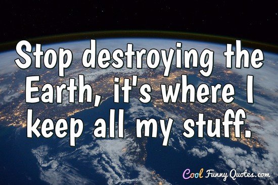 Stop destroying the Earth, it's where I keep all my stuff. - Anonymous