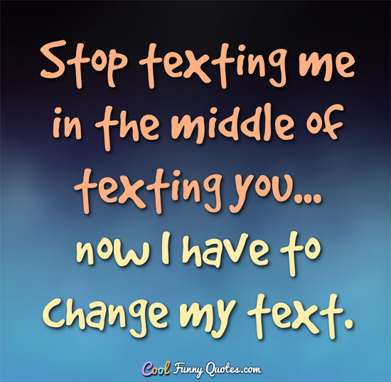 Stop texting me in the middle of texting you... now I have to change my text. - Anonymous