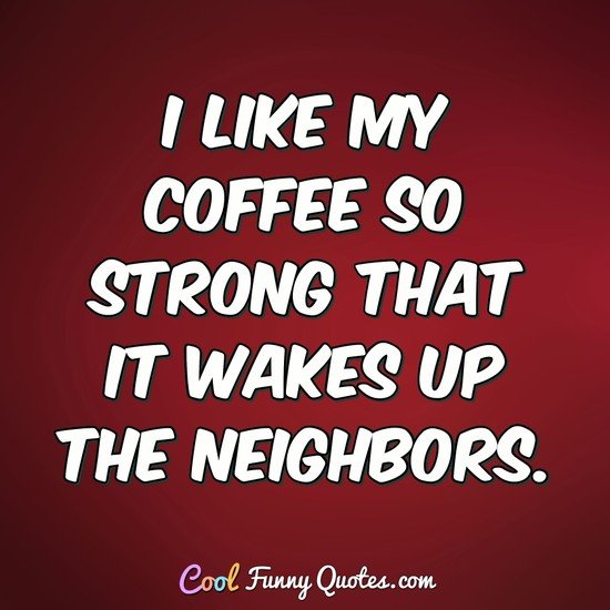 I like my coffee so strong that it wakes up the neighbors. - Anonymous