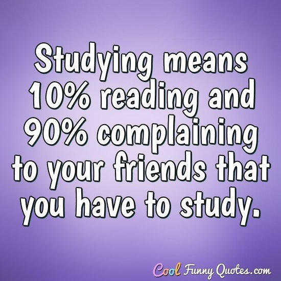 Studying means 10% reading and 90% complaining to your friends that you have to study.