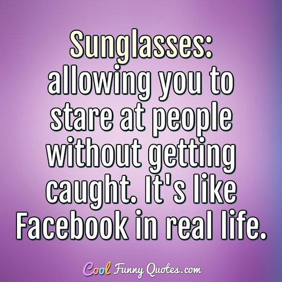 Sunglasses: allowing you to stare at people without getting caught. It's like Facebook in real life. - Anonymous