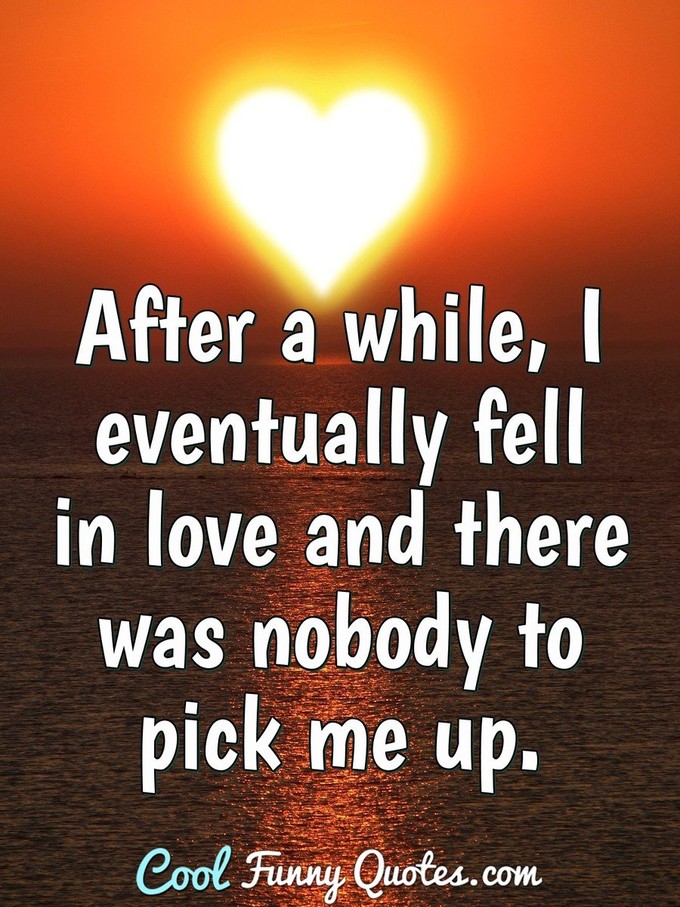 After a while, I eventually fell in love and there was nobody to pick me up.