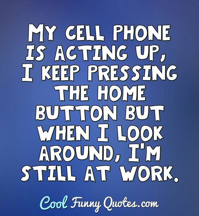 My cell phone is acting up, I keep pressing the home button but when I look around, I'm still at work.