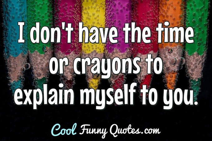 I don't have the time or crayons to explain myself to you. - Anonymous