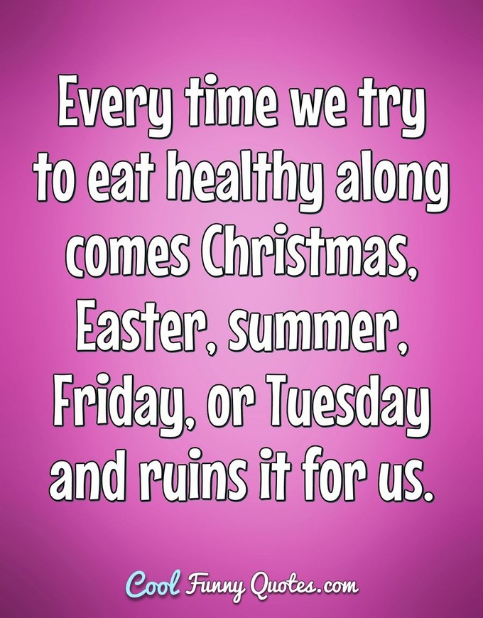 Every time we try to eat healthy along comes Christmas, Easter, summer, Friday, or Tuesday and ruins it for us. - Anonymous