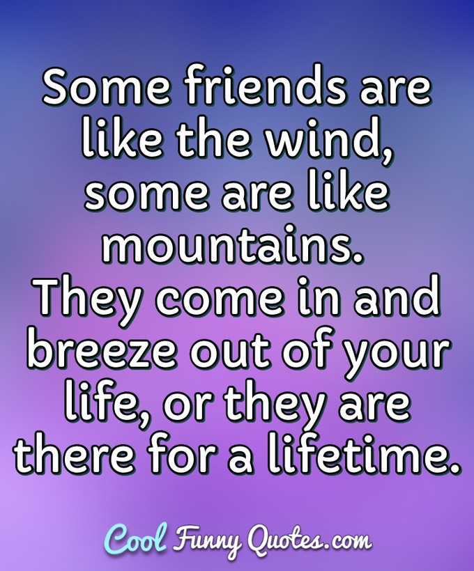 Some friends are like the wind, some are like mountains. They come in and breeze out of your life, or they are there for a lifetime. - Anonymous
