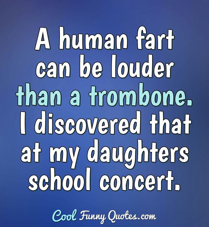 A human fart can be louder than a trombone. I discovered that at my daughters school concert. - Anonymous