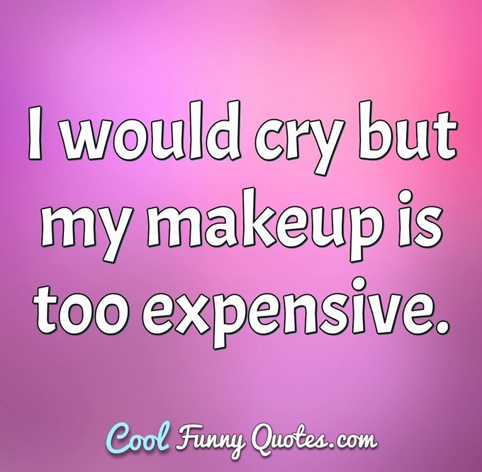 I would cry but my makeup is too expensive. - Anonymous