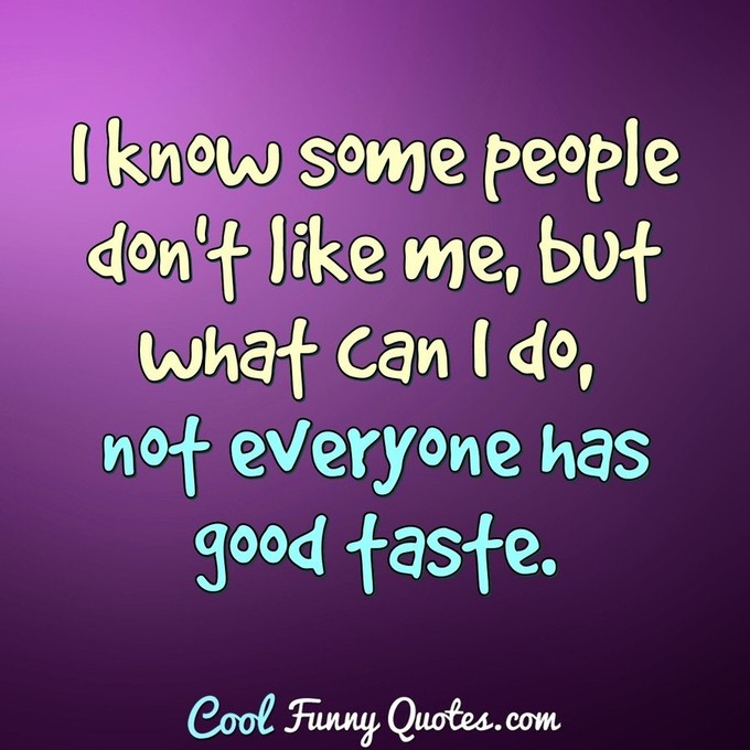 I know some people don't like me, but what can I do, not everyone has good taste. - Anonymous