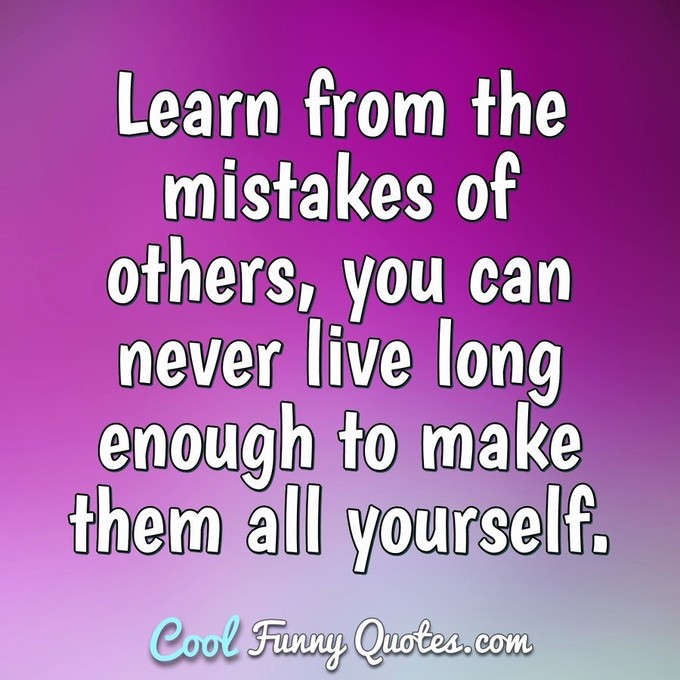 Learn from the mistakes of others, you can never live long enough to make them all yourself. - Groucho Marx