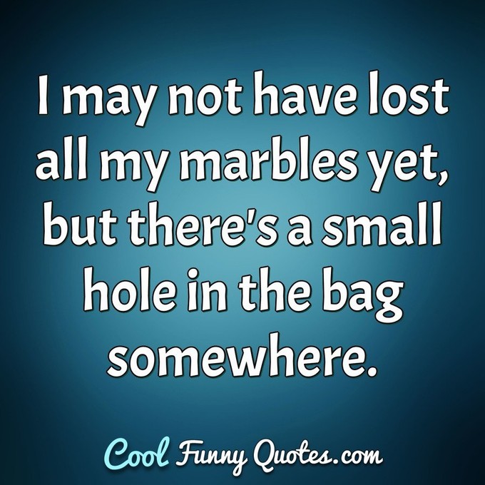 I may not have lost all my marbles yet, but there's a small hole in the bag somewhere. - Anonymous