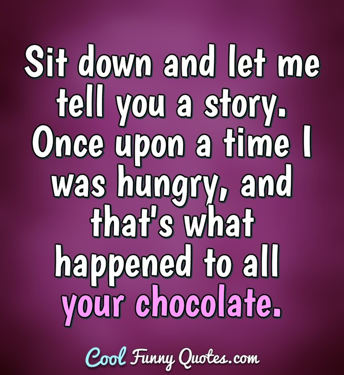 Sit down and let me tell you a story. Once upon a time I was hungry, and that's what happened to all your chocolate. - Anonymous