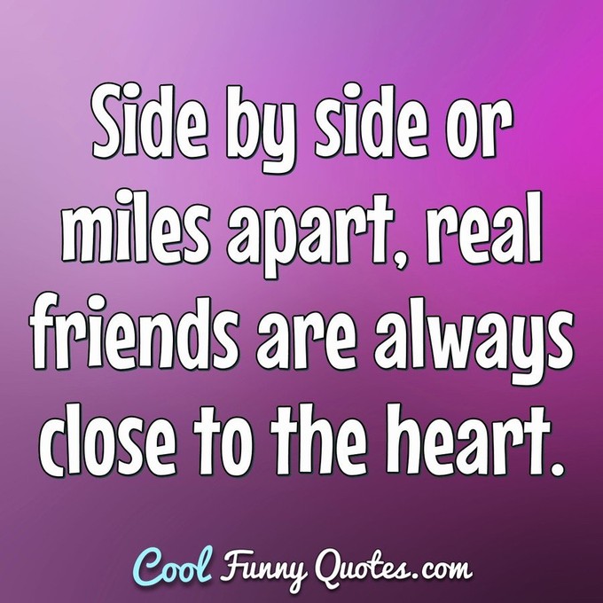 Side by side or miles apart real friends are always close to the heart. - Anonymous