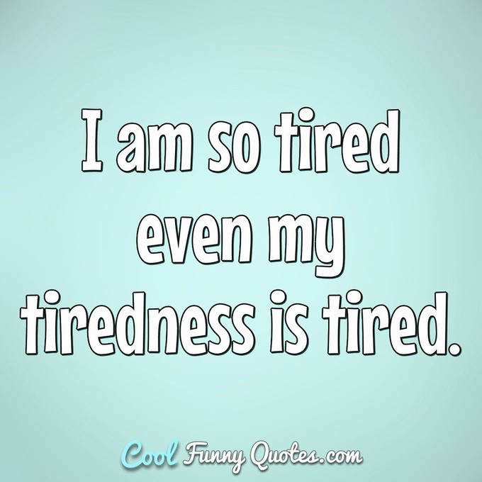 I am so tired ever my tiredness is tired. - Anonymous