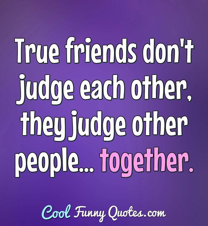True friends don't judge each other, they judge other people... together. - Anonymous