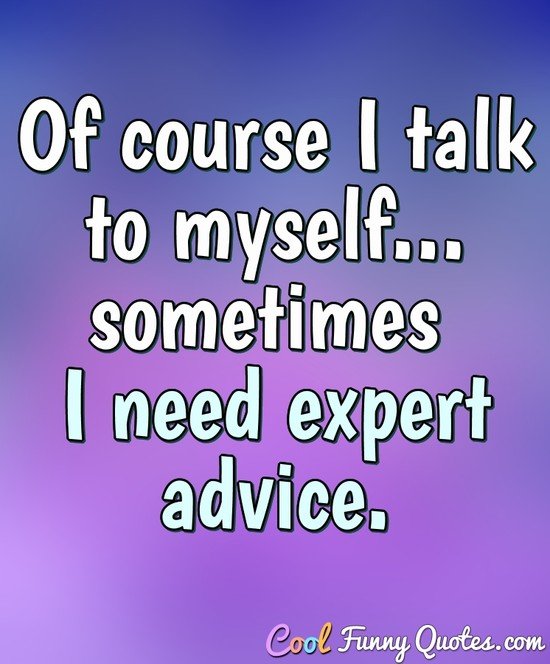 Of course I talk to myself... sometimes I need expert advice. - Anonymous