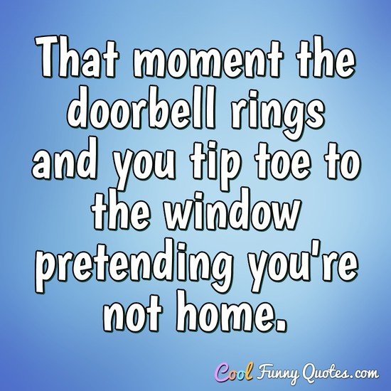 That moment the doorbell rings and you tip toe to the window pretending you're not home. - Anonymous