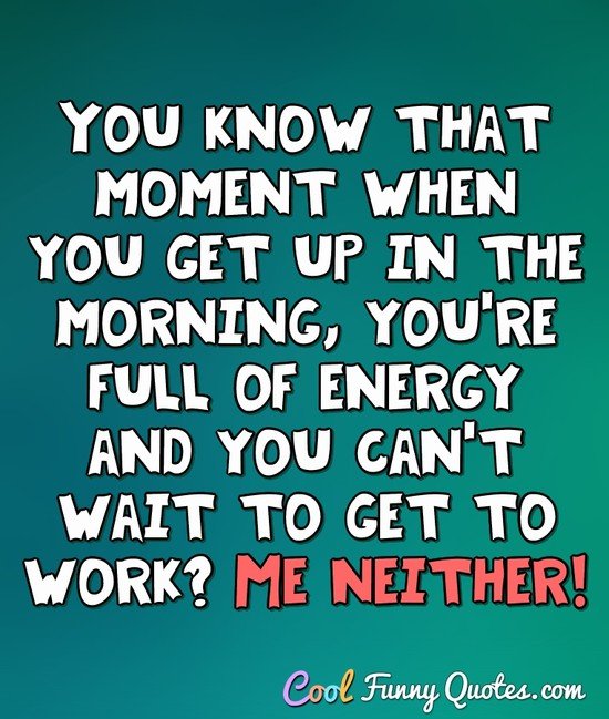 You know that moment when you get up in the morning, you're full of energy and you can't wait to get to work? Me neither! - Anonymous