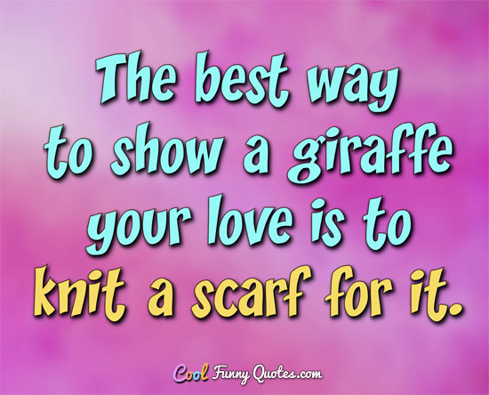 The best way to show a giraffe your love is to knit a scarf for it. - Anonymous
