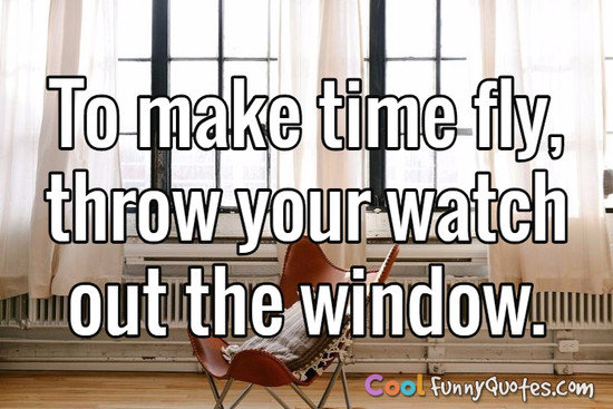 To make time fly, throw your watch out the window. - Anonymous