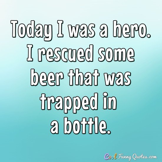 Today I was a hero. I rescued some beer that was trapped in a bottle. - Anonymous