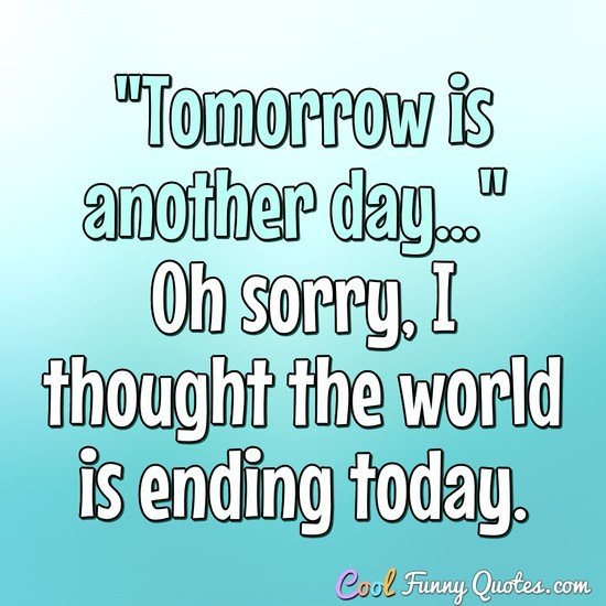 "Tomorrow is another day..." Oh sorry, I thought the world is ending today. - Anonymous