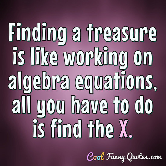 Finding a treasure is like working on algebra equations, all you have to do is find the X. - Anonymous