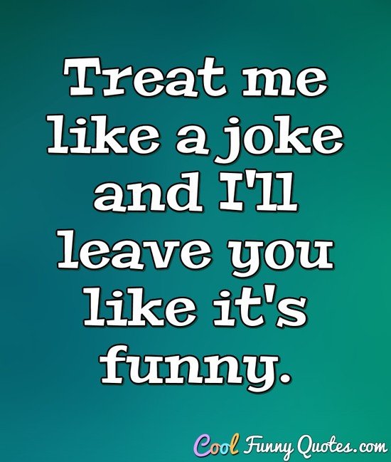 Treat me like  a joke and I'll leave you like it's funny. - Anonymous