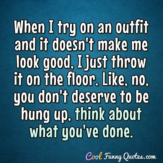 When I try on an outfit and it doesn't make me look good, I just throw it on the floor. Like, no, you don't deserve to be hung up, think about what you've done. - Anonymous