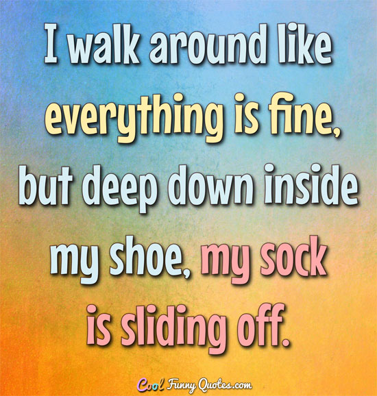 I walk around like everything is fine, but deep down inside my shoe, my sock is sliding off. - Anonymous