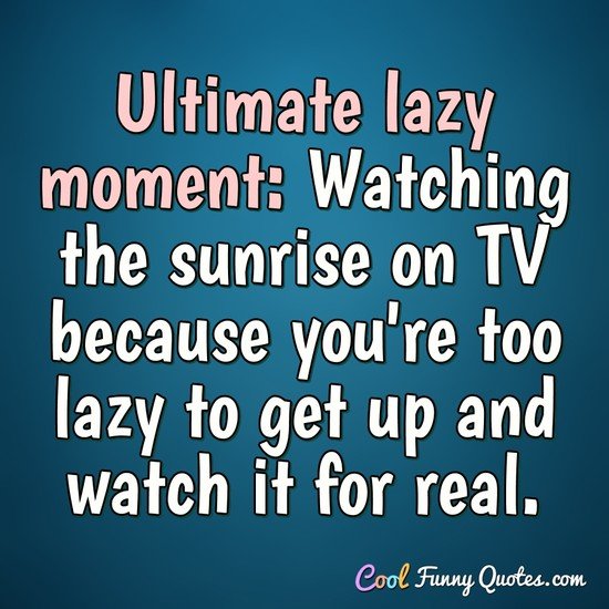 Ultimate lazy moment: Watching the sunrise on TV because you're too lazy to get up and watch it for real. - CoolFunnyQuotes.com